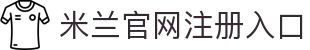米兰官方站网页版-米兰MiLan(中国)